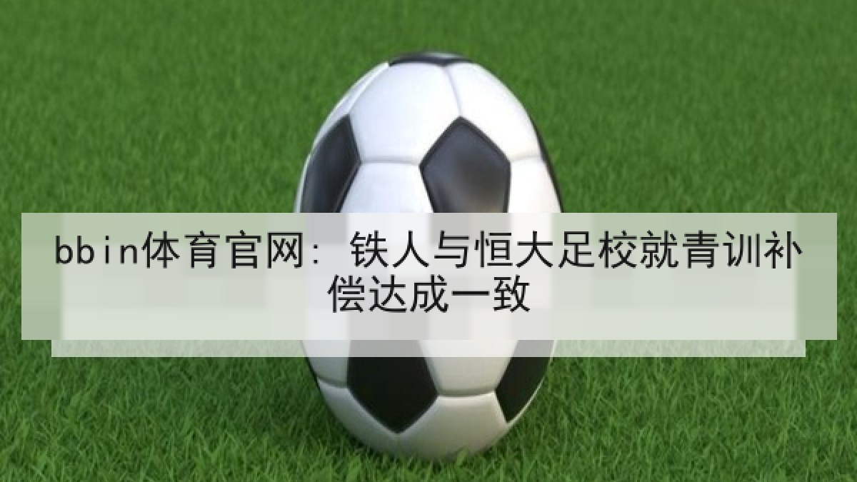 bbin体育官网: 铁人与恒大足校就青训补偿达成一致 bbin体育官网: 铁人与恒大足校就青训补偿达成一致