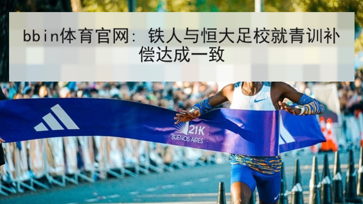 bbin体育官网: 铁人与恒大足校就青训补偿达成一致