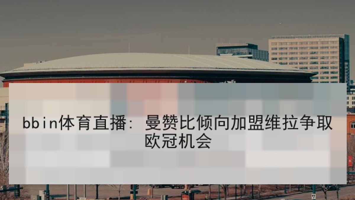 bbin体育直播: 曼赞比倾向加盟维拉争取欧冠机会 bbin体育直播: 曼赞比倾向加盟维拉争取欧冠机会