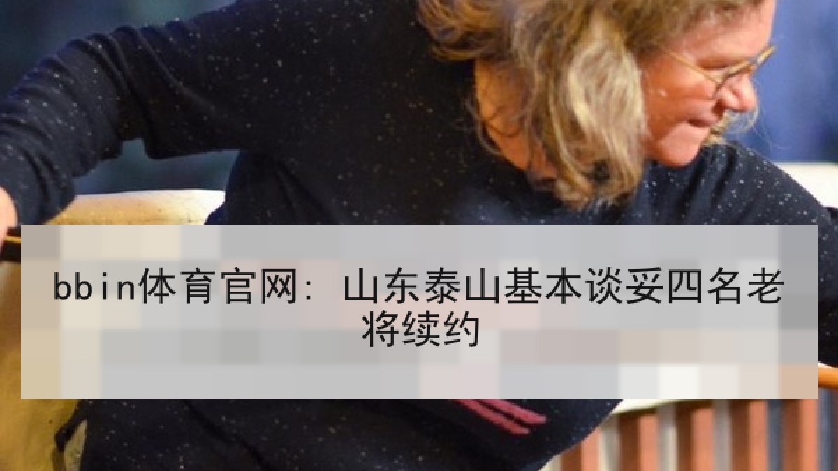 bbin体育官网: 山东泰山基本谈妥四名老将续约
