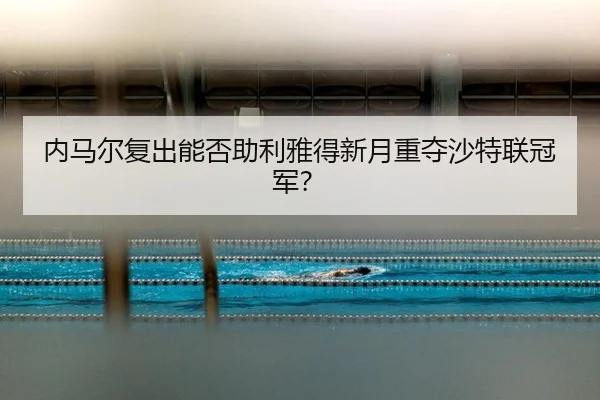 内马尔复出能否助利雅得新月重夺沙特联冠军？