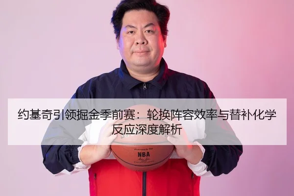 约基奇引领掘金季前赛：轮换阵容效率与替补化学反应深度解析