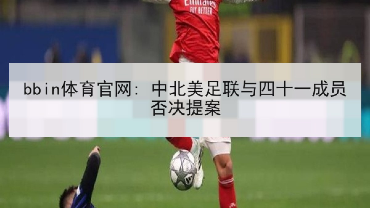 bbin体育官网: 中北美足联与四十一成员否决提案