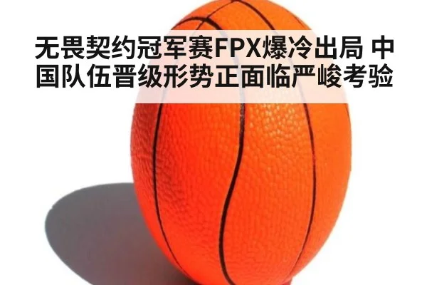无畏契约冠军赛FPX爆冷出局 中国队伍晋级形势正面临严峻考验