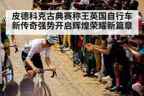皮德科克古典赛称王英国自行车新传奇强势开启辉煌荣耀新篇章