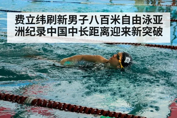 费立纬刷新男子八百米自由泳亚洲纪录中国中长距离迎来新突破