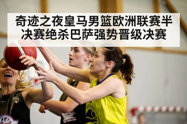 奇迹之夜皇马男篮欧洲联赛半决赛绝杀巴萨强势晋级决赛