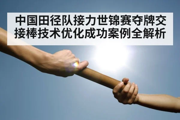 中国田径队接力世锦赛夺牌交接棒技术优化成功案例全解析
