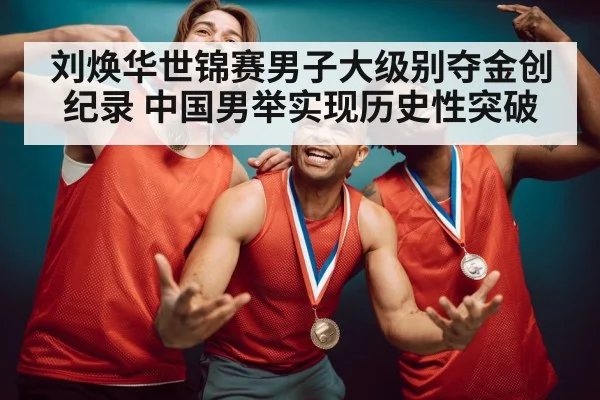 刘焕华世锦赛男子大级别夺金创纪录 中国男举实现历史性突破