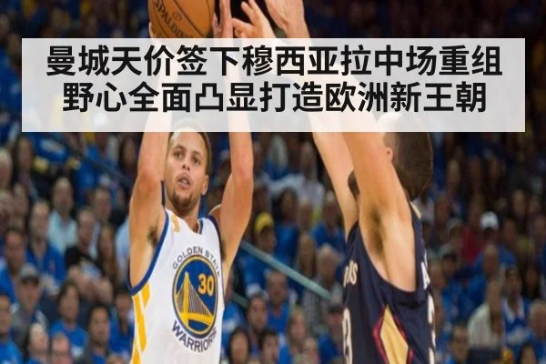 曼城天价签下穆西亚拉中场重组野心全面凸显打造欧洲新王朝