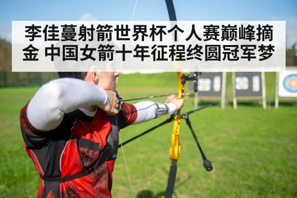 李佳蔓射箭世界杯个人赛巅峰摘金 中国女箭十年征程终圆冠军梦