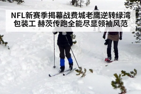 NFL新赛季揭幕战费城老鹰逆转绿湾包装工 赫茨传跑全能尽显领袖风范