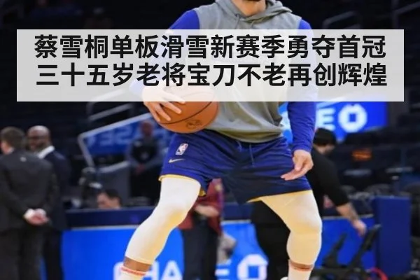 蔡雪桐单板滑雪新赛季勇夺首冠 三十五岁老将宝刀不老再创辉煌
