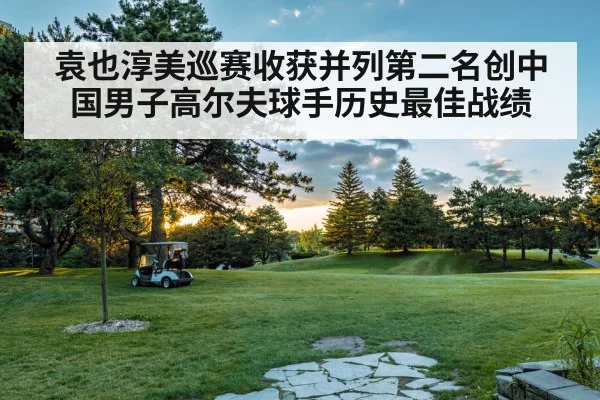 袁也淳美巡赛收获并列第二名创中国男子高尔夫球手历史最佳战绩