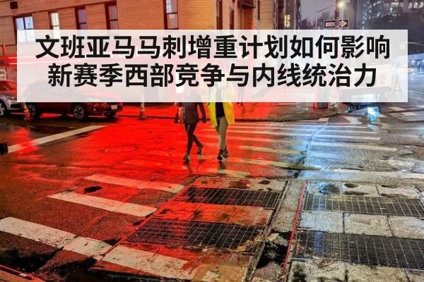 文班亚马马刺增重计划如何影响新赛季西部竞争与内线统治力